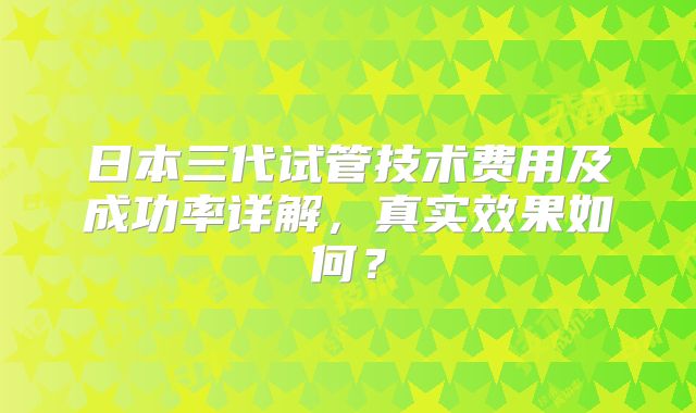 日本三代试管技术费用及成功率详解，真实效果如何？