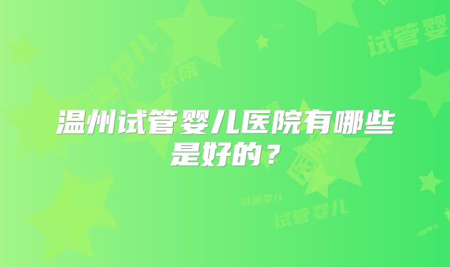 温州试管婴儿医院有哪些是好的？