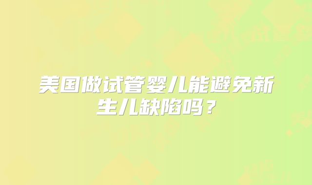 美国做试管婴儿能避免新生儿缺陷吗？