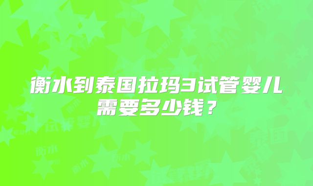 衡水到泰国拉玛3试管婴儿需要多少钱？
