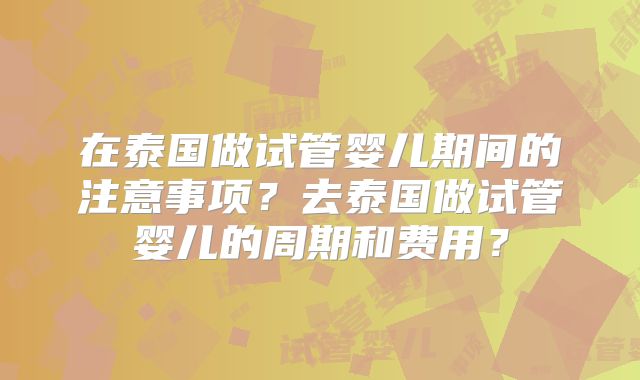 在泰国做试管婴儿期间的注意事项？去泰国做试管婴儿的周期和费用？