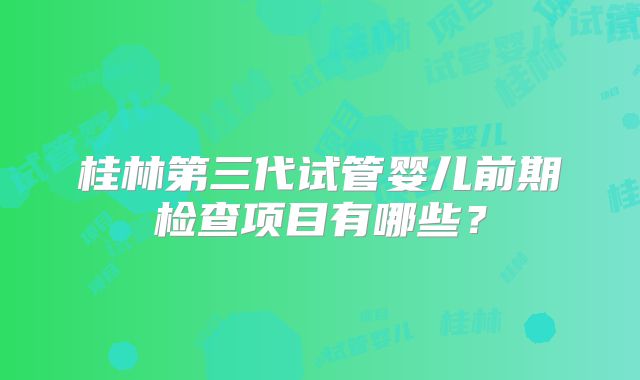 桂林第三代试管婴儿前期检查项目有哪些?