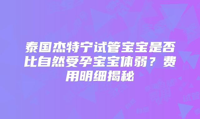 泰国杰特宁试管宝宝是否比自然受孕宝宝体弱？费用明细揭秘