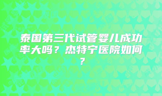 泰国第三代试管婴儿成功率大吗?杰特宁医院如何?