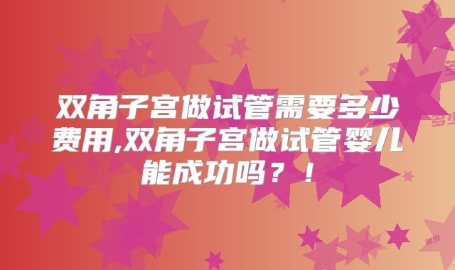 双角子宫做试管需要多少费用,双角子宫做试管婴儿能成功吗?!