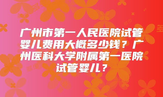 广州市第一人民医院试管婴儿费用大概多少钱？广州医科大学附属第一医院试管婴儿？