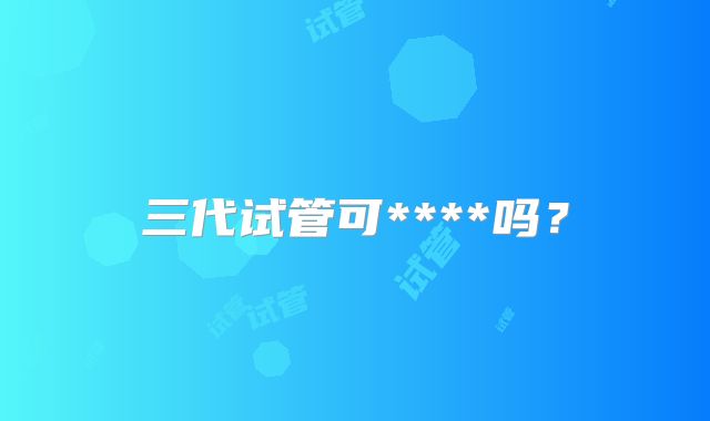 三代试管可****吗？