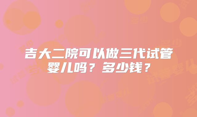 吉大二院可以做三代试管婴儿吗？多少钱？
