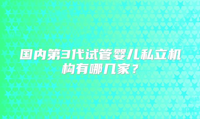 国内第3代试管婴儿私立机构有哪几家?