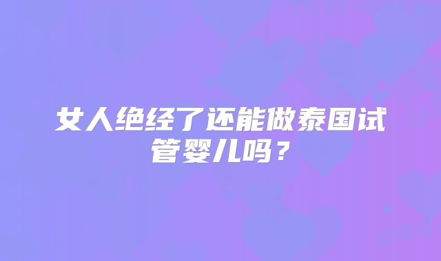 女人绝经了还能做泰国试管婴儿吗？