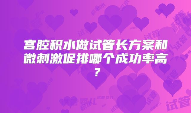 宫腔积水做试管长方案和微刺激促排哪个成功率高？