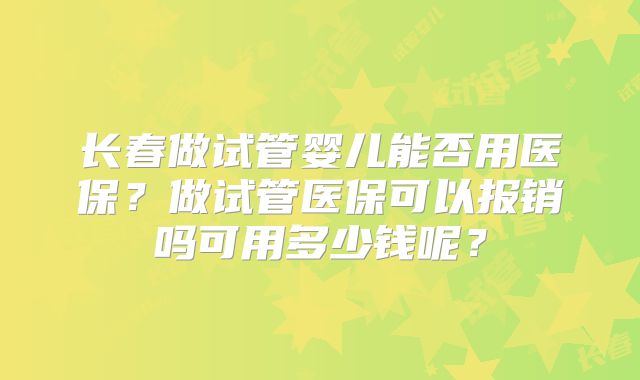 长春做试管婴儿能否用医保？做试管医保可以报销吗可用多少钱呢？