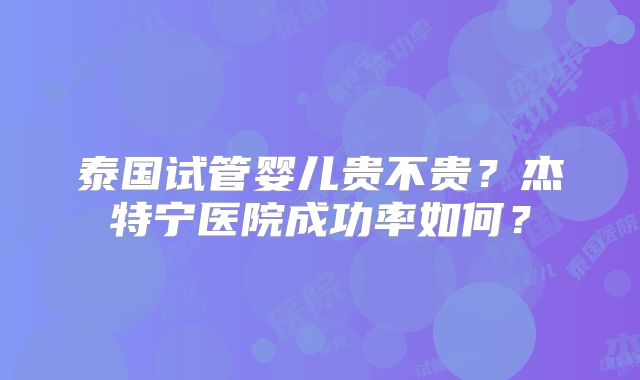 泰国试管婴儿贵不贵?杰特宁医院成功率如何?