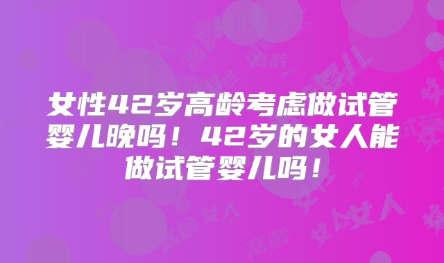 女性42岁高龄考虑做试管婴儿晚吗！42岁的女人能做试管婴儿吗！