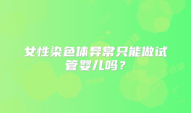 女性染色体异常只能做试管婴儿吗?