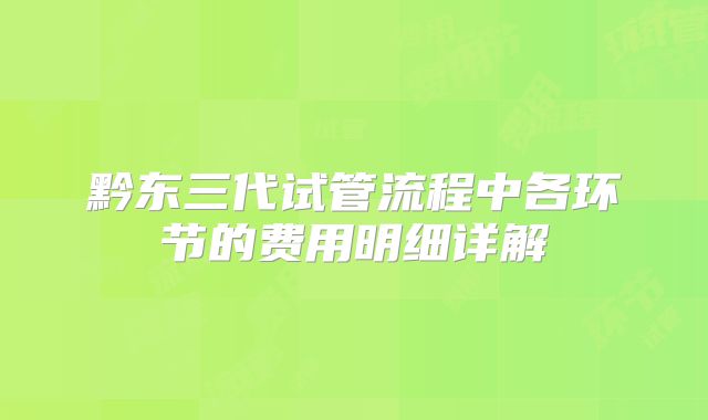 黔东三代试管流程中各环节的费用明细详解