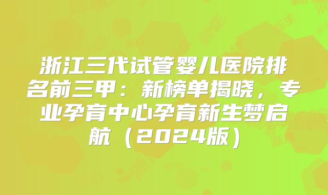 浙江三代试管婴儿医院排名前三甲:新榜单揭晓,专业孕育中心孕育新生梦启航(2024版)