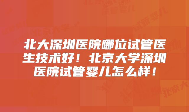 北大深圳医院哪位试管医生技术好！北京大学深圳医院试管婴儿怎么样！
