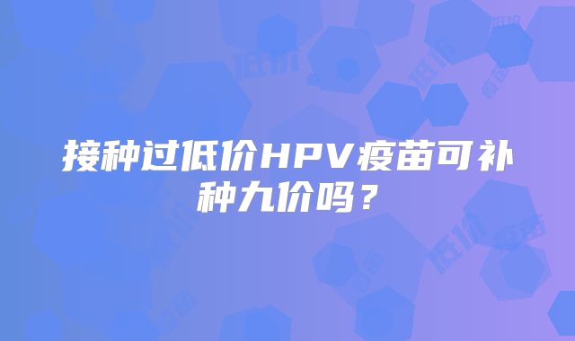 接种过低价HPV疫苗可补种九价吗？