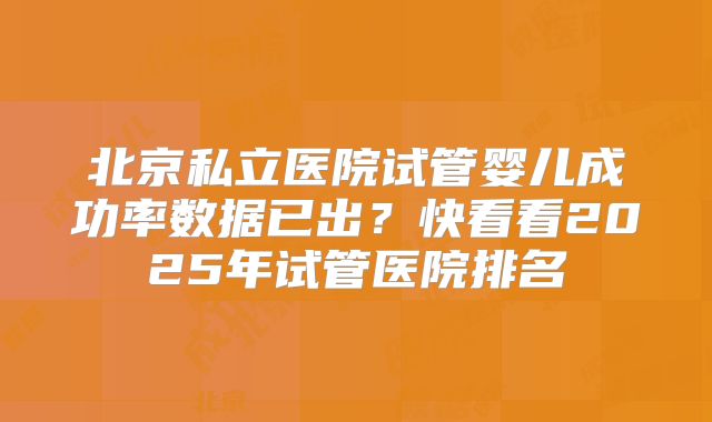 北京私立医院试管婴儿成功率数据已出？快看看2025年试管医院排名