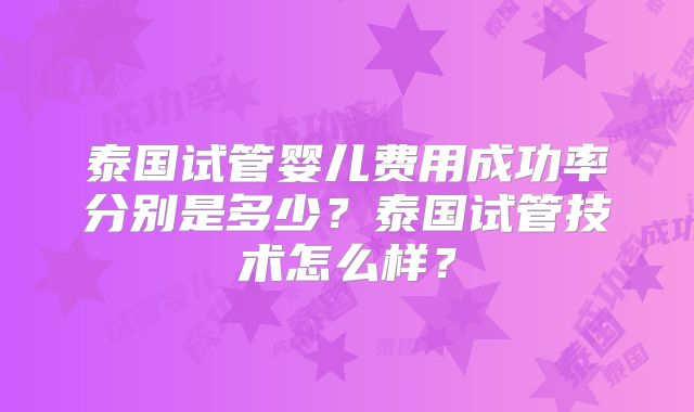 泰国试管婴儿费用成功率分别是多少?泰国试管技术怎么样?