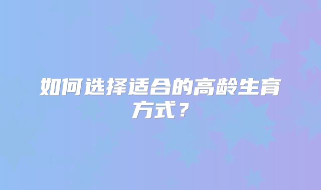 如何选择适合的高龄生育方式？