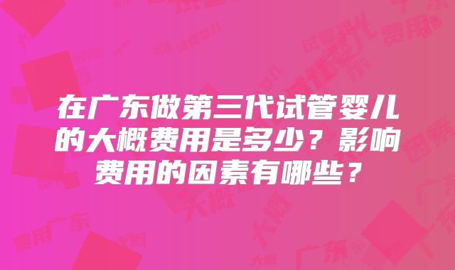 在广东做第三代试管婴儿的大概费用是多少？影响费用的因素有哪些？