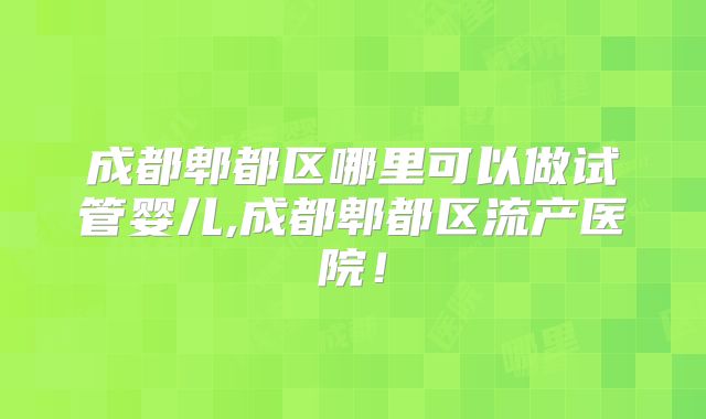 成都郫都区哪里可以做试管婴儿,成都郫都区流产医院！