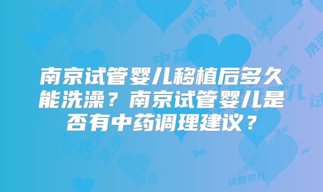 南京试管婴儿移植后多久能洗澡？南京试管婴儿是否有中药调理建议？