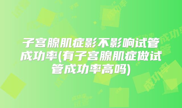 子宫腺肌症影不影响试管成功率(有子宫腺肌症做试管成功率高吗)