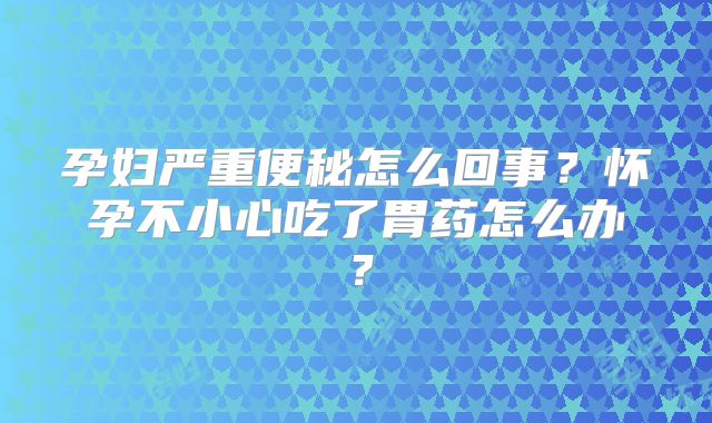 孕妇严重便秘怎么回事？怀孕不小心吃了胃药怎么办？