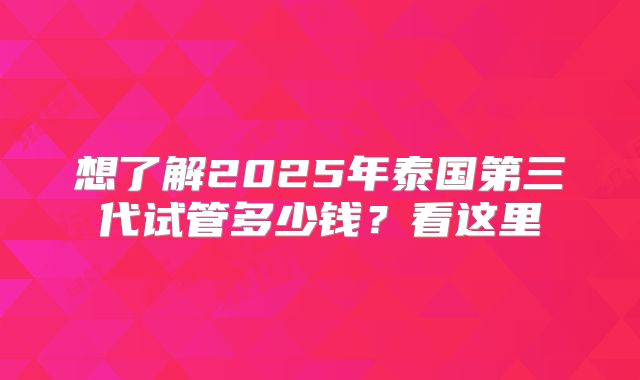想了解2025年泰国第三代试管多少钱？看这里