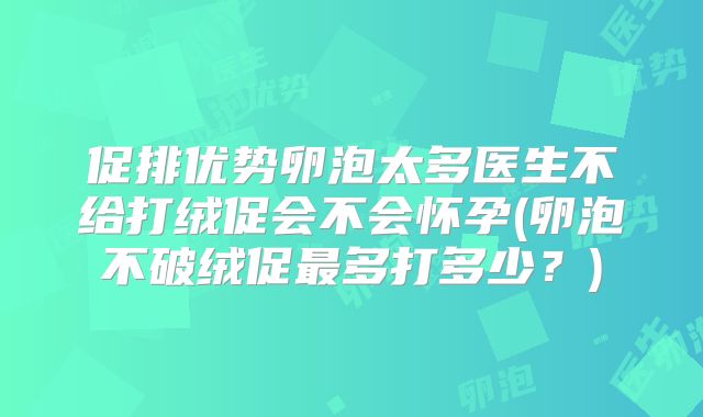 促排优势卵泡太多医生不给打绒促会不会怀孕(卵泡不破绒促最多打多少？)