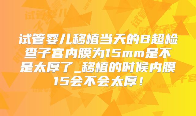 试管婴儿移植当天的B超检查子宫内膜为15mm是不是太厚了_移植的时候内膜15会不会太厚!