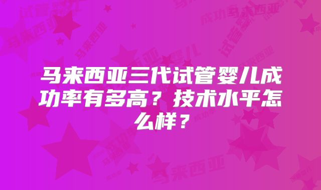 马来西亚三代试管婴儿成功率有多高？技术水平怎么样？