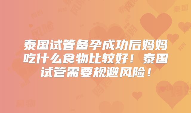 泰国试管备孕成功后妈妈吃什么食物比较好！泰国试管需要规避风险！