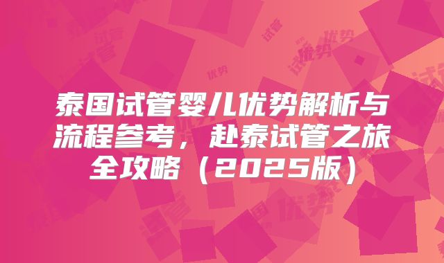 泰国试管婴儿优势解析与流程参考，赴泰试管之旅全攻略（2025版）