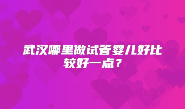 武汉哪里做试管婴儿好比较好一点？