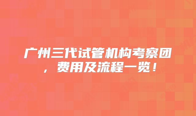 广州三代试管机构考察团，费用及流程一览！