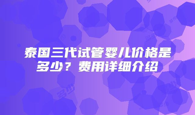 泰国三代试管婴儿价格是多少？费用详细介绍