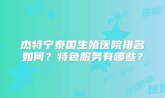 杰特宁泰国生殖医院排名如何？特色服务有哪些？