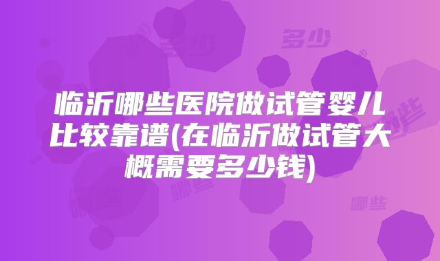临沂哪些医院做试管婴儿比较靠谱(在临沂做试管大概需要多少钱)