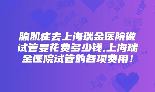 腺肌症去上海瑞金医院做试管要花费多少钱,上海瑞金医院试管的各项费用！