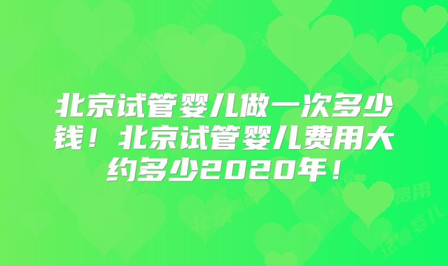 北京试管婴儿做一次多少钱!北京试管婴儿费用大约多少2020年!