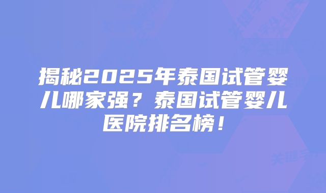 揭秘2025年泰国试管婴儿哪家强?泰国试管婴儿医院排名榜!