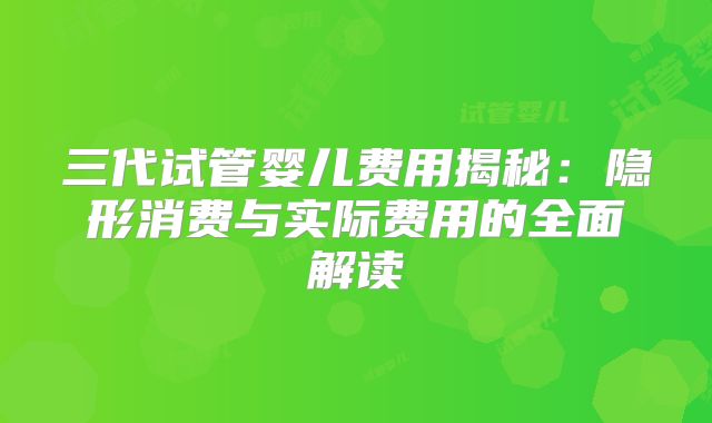 三代试管婴儿费用揭秘：隐形消费与实际费用的全面解读