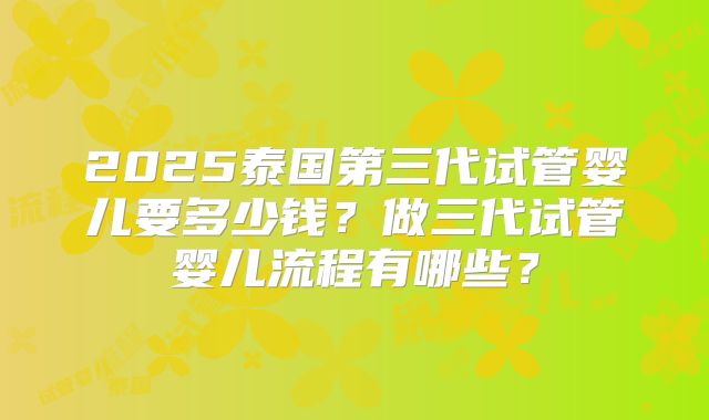 2025泰国第三代试管婴儿要多少钱?做三代试管婴儿流程有哪些?