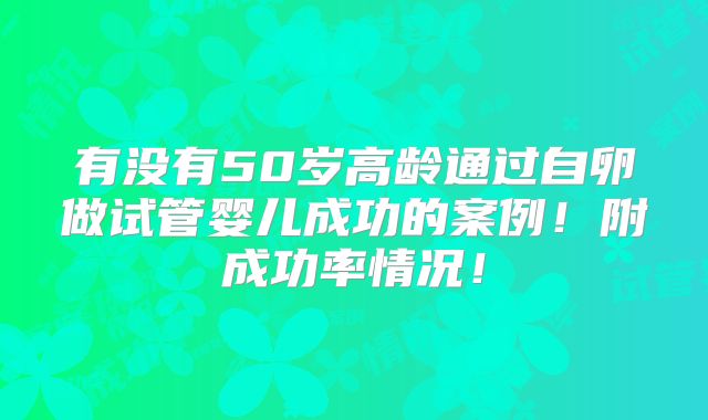 有没有50岁高龄通过自卵做试管婴儿成功的案例！附成功率情况！