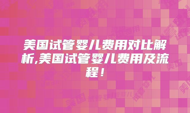 美国试管婴儿费用对比解析,美国试管婴儿费用及流程！