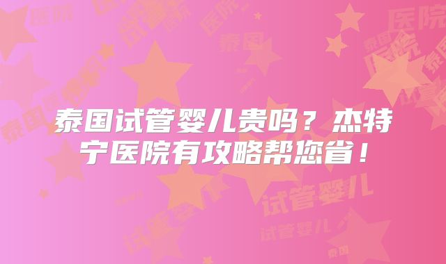 泰国试管婴儿贵吗?杰特宁医院有攻略帮您省!